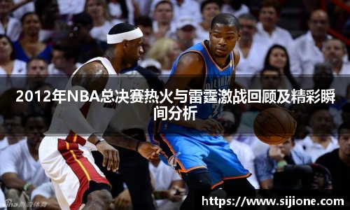 2012年NBA总决赛热火与雷霆激战回顾及精彩瞬间分析