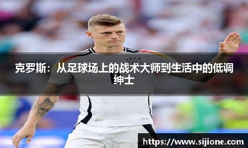 乐鱼leyu官方克罗斯：从足球场上的战术大师到生活中的低调绅士