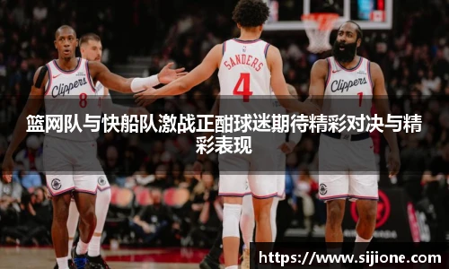 篮网队与快船队激战正酣球迷期待精彩对决与精彩表现