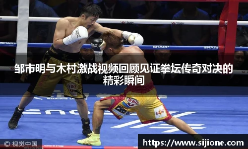 邹市明与木村激战视频回顾见证拳坛传奇对决的精彩瞬间