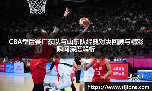 CBA季后赛广东队与山东队经典对决回顾与精彩瞬间深度解析