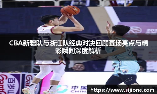 CBA新疆队与浙江队经典对决回顾赛场亮点与精彩瞬间深度解析