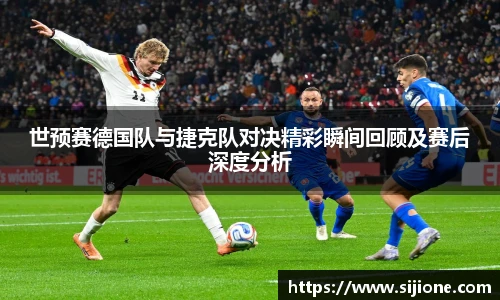 世预赛德国队与捷克队对决精彩瞬间回顾及赛后深度分析