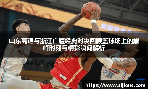山东高速与浙江广厦经典对决回顾篮球场上的巅峰时刻与精彩瞬间解析