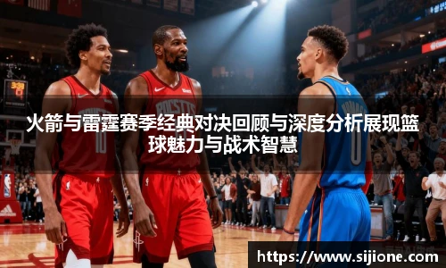 火箭与雷霆赛季经典对决回顾与深度分析展现篮球魅力与战术智慧
