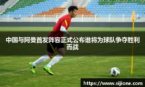 中国与阿曼首发阵容正式公布谁将为球队争夺胜利而战