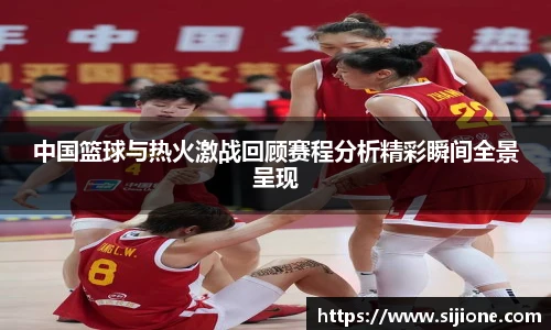 中国篮球与热火激战回顾赛程分析精彩瞬间全景呈现