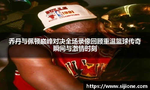 乔丹与佩顿巅峰对决全场录像回顾重温篮球传奇瞬间与激情时刻