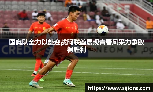乐鱼leyu官方国奥队全力以赴迎战阿联酋展现青春风采力争取得胜利