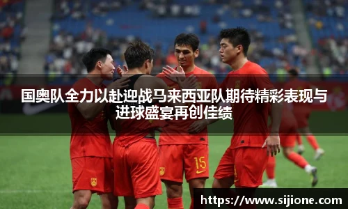 乐鱼leyu官方国奥队全力以赴迎战马来西亚队期待精彩表现与进球盛宴再创佳绩