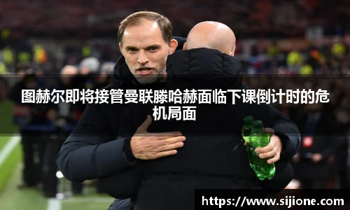 乐鱼leyu官方图赫尔即将接管曼联滕哈赫面临下课倒计时的危机局面